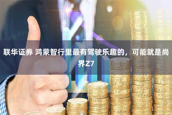 联华证券 鸿蒙智行里最有驾驶乐趣的，可能就是尚界Z7