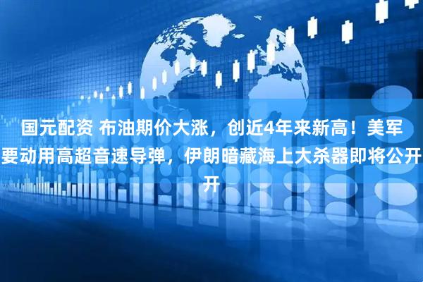 国元配资 布油期价大涨，创近4年来新高！美军要动用高超音速导弹，伊朗暗藏海上大杀器即将公开