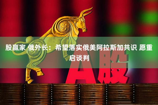 股赢家 俄外长：希望落实俄美阿拉斯加共识 愿重启谈判