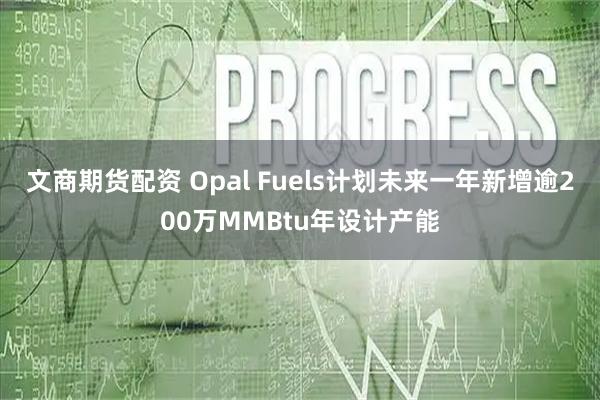 文商期货配资 Opal Fuels计划未来一年新增逾200万MMBtu年设计产能