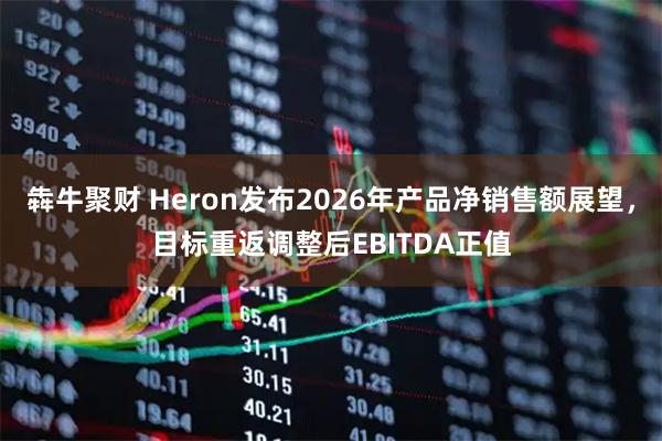 犇牛聚财 Heron发布2026年产品净销售额展望，目标重返调整后EBITDA正值