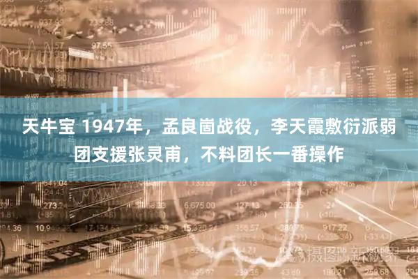 天牛宝 1947年,孟良崮战役,李天霞敷衍派弱团支援张灵甫,不料团长一番操作