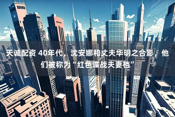 天诚配资 40年代，沈安娜和丈夫华明之合影，他们被称为“红色谍战夫妻档”