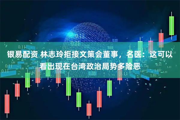 银易配资 林志玲拒接文策会董事，名医：这可以看出现在台湾政治局势多险恶