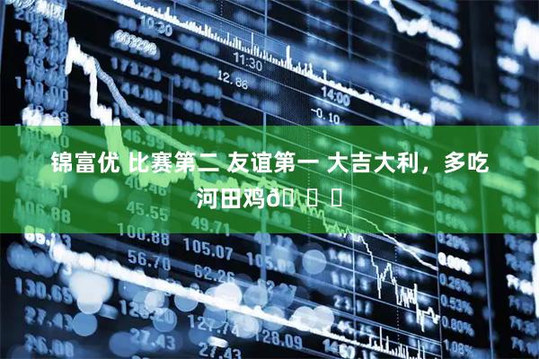锦富优 比赛第二 友谊第一 大吉大利，多吃河田鸡🐔