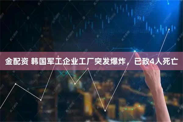 金配资 韩国军工企业工厂突发爆炸，已致4人死亡