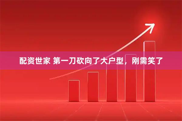 配资世家 第一刀砍向了大户型，刚需笑了