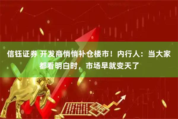 信钰证券 开发商悄悄补仓楼市！内行人：当大家都看明白时，市场早就变天了