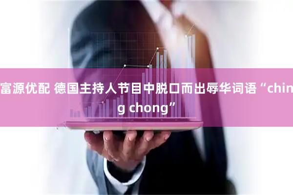 富源优配 德国主持人节目中脱口而出辱华词语“ching chong”