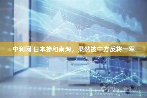 中利网 日本掺和南海，果然被中方反将一军