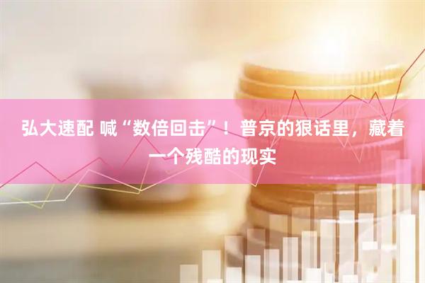 弘大速配 喊“数倍回击”！普京的狠话里，藏着一个残酷的现实