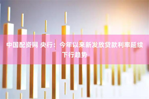 中国配资网 央行：今年以来新发放贷款利率延续下行趋势