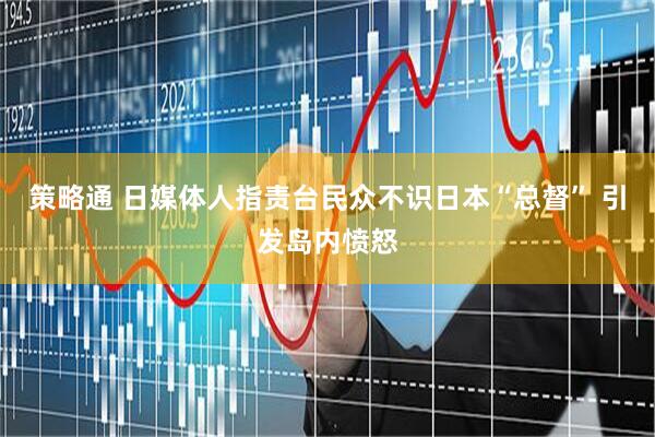策略通 日媒体人指责台民众不识日本“总督” 引发岛内愤怒