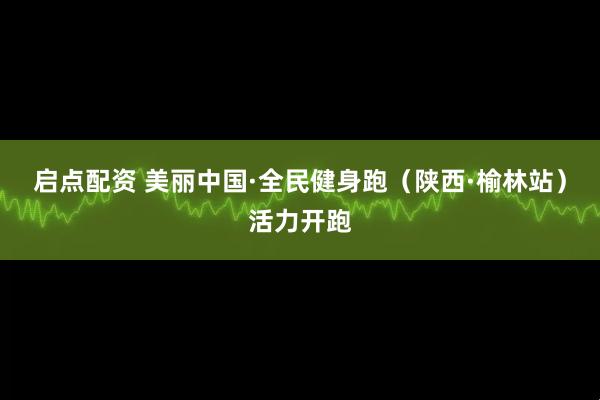 启点配资 美丽中国·全民健身跑（陕西·榆林站）活力开跑