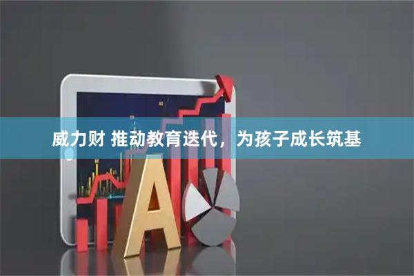 威力财 推动教育迭代，为孩子成长筑基