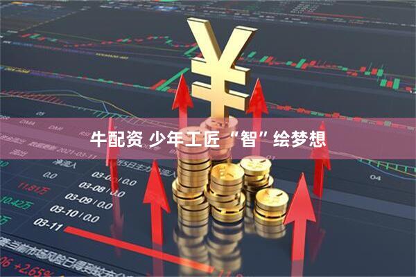 牛配资 少年工匠 “智”绘梦想