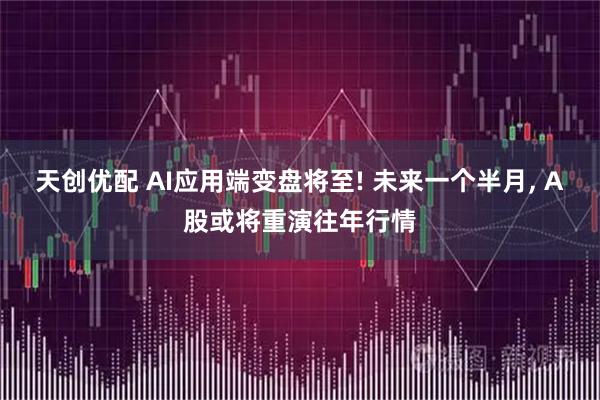天创优配 AI应用端变盘将至! 未来一个半月, A股或将重演往年行情
