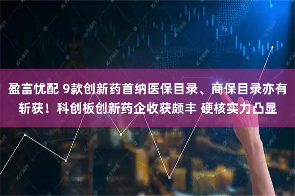 盈富忧配 9款创新药首纳医保目录、商保目录亦有斩获！科创板创新药企收获颇丰 硬核实力凸显