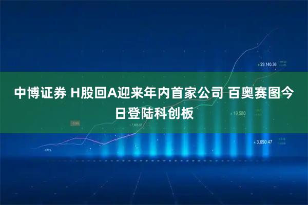 中博证券 H股回A迎来年内首家公司 百奥赛图今日登陆科创板