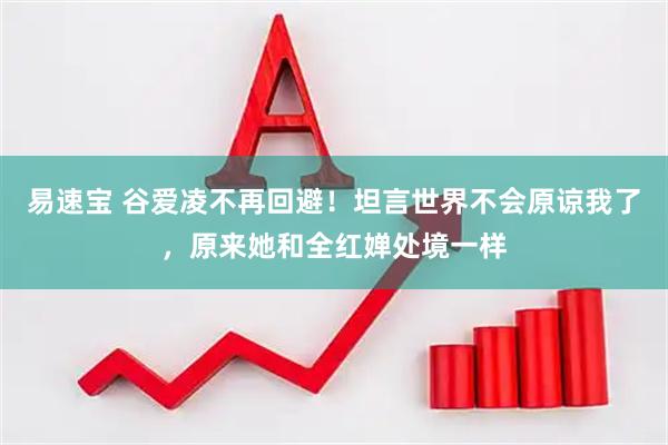 易速宝 谷爱凌不再回避！坦言世界不会原谅我了，原来她和全红婵处境一样