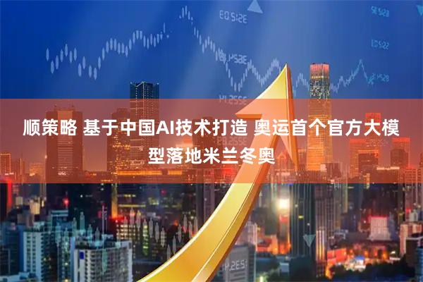 顺策略 基于中国AI技术打造 奥运首个官方大模型落地米兰冬奥