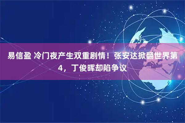 易信盈 冷门夜产生双重剧情！张安达掀翻世界第4，丁俊晖却陷争议