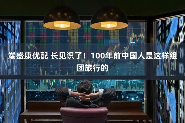端盛康优配 长见识了！100年前中国人是这样组团旅行的
