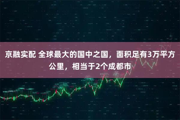 京融实配 全球最大的国中之国,面积足有3万平方公里,相当于2个成都市
