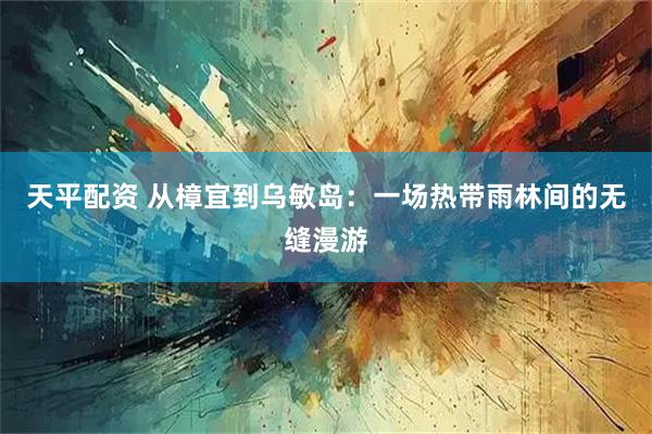 天平配资 从樟宜到乌敏岛:一场热带雨林间的无缝漫游
