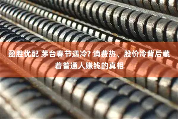 盈胜优配 茅台春节遇冷? 消费热、股价冷背后藏着普通人赚钱的真相