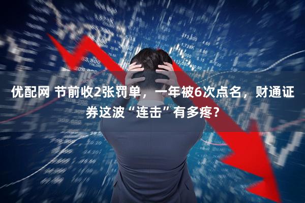 优配网 节前收2张罚单，一年被6次点名，财通证券这波“连击”有多疼？