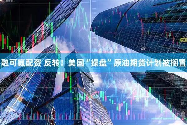 融可赢配资 反转！美国“操盘”原油期货计划被搁置