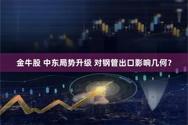 金牛股 中东局势升级 对钢管出口影响几何？
