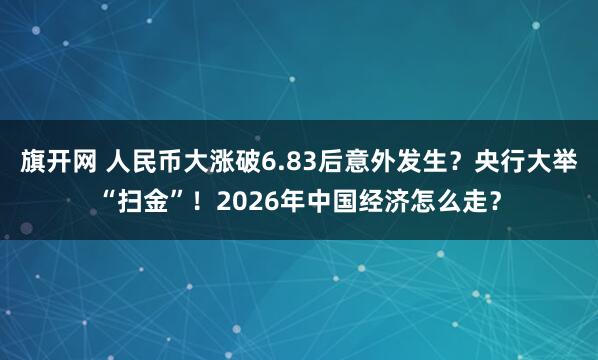 旗开网 人民币大涨破6.83后意外发生？央行大举“扫金”！2026年中国经济怎么走？