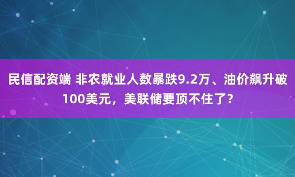 民信配资端 非农就业人数暴跌9.2万、油价飙升破100美元，美联储要顶不住了？
