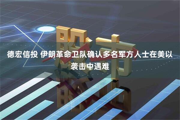 德宏信投 伊朗革命卫队确认多名军方人士在美以袭击中遇难