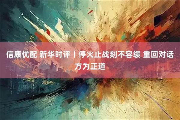 信康优配 新华时评丨停火止战刻不容缓 重回对话方为正道