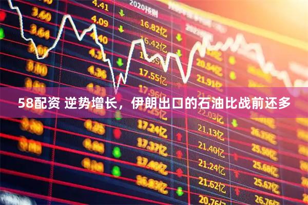 58配资 逆势增长，伊朗出口的石油比战前还多