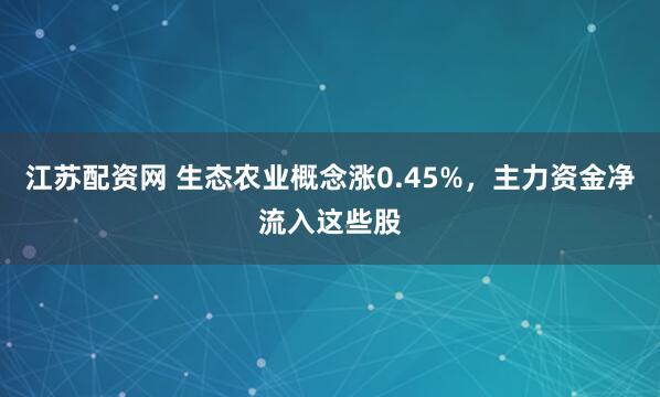 江苏配资网 生态农业概念涨0.45%，主力资金净流入这些股