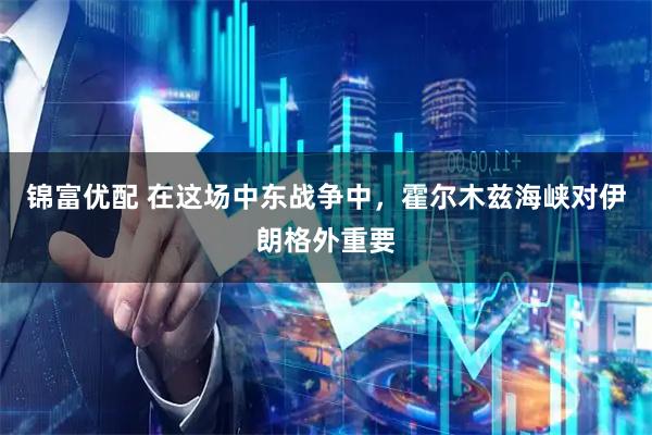 锦富优配 在这场中东战争中，霍尔木兹海峡对伊朗格外重要