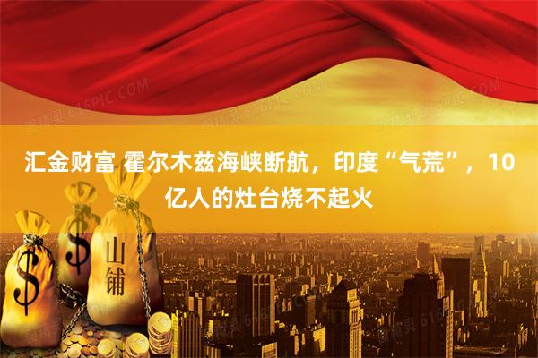 汇金财富 霍尔木兹海峡断航，印度“气荒”，10亿人的灶台烧不起火