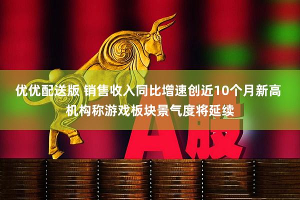 优优配送版 销售收入同比增速创近10个月新高 机构称游戏板块景气度将延续