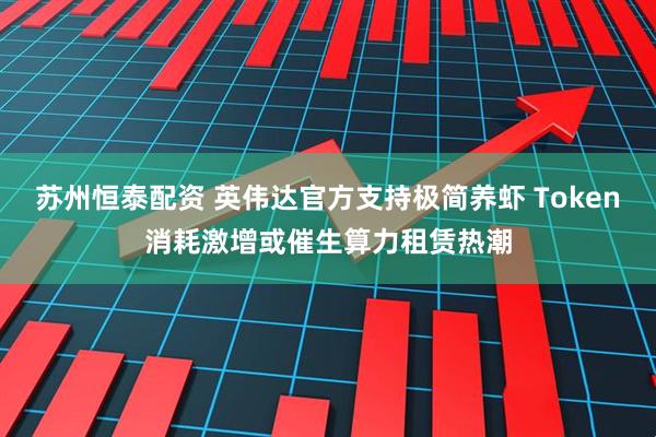 苏州恒泰配资 英伟达官方支持极简养虾 Token消耗激增或催生算力租赁热潮