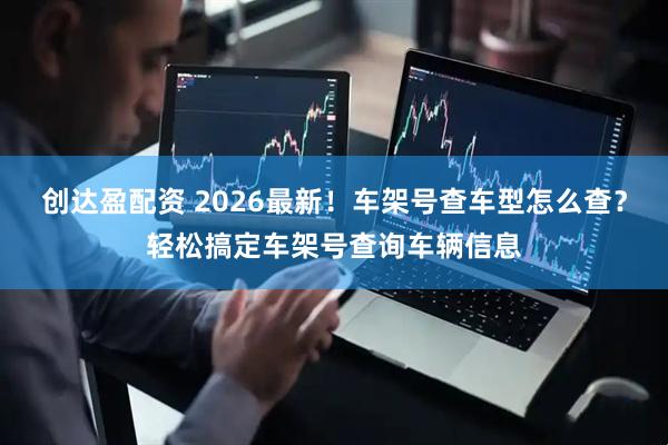 创达盈配资 2026最新！车架号查车型怎么查？轻松搞定车架号查询车辆信息