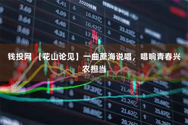 钱投网 【花山论见】一曲蔗海说唱，唱响青春兴农担当