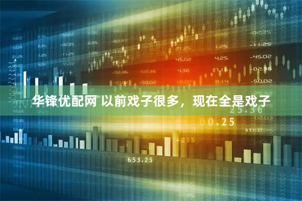 华锋优配网 以前戏子很多,现在全是戏子