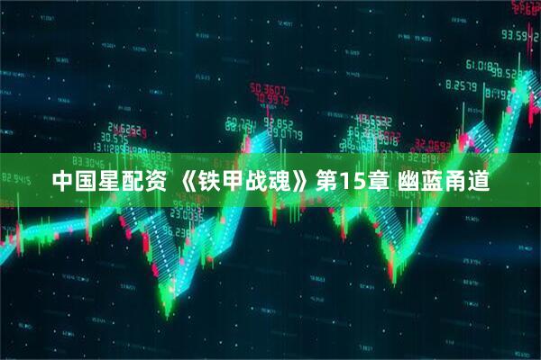 中国星配资 《铁甲战魂》第15章 幽蓝甬道