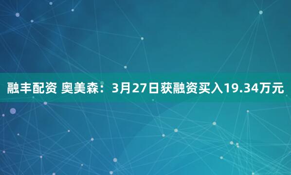 融丰配资 奥美森：3月27日获融资买入19.34万元