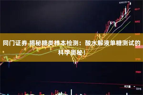 同门证券 揭秘糖类样本检测：酸水解液单糖测试的科学奥秘！