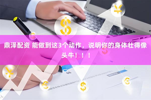 鼎泽配资 能做到这3个动作，说明你的身体壮得像头牛！！！